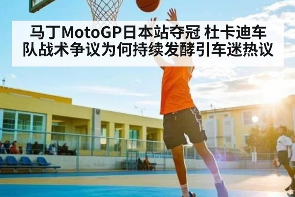 马丁MotoGP日本站夺冠 杜卡迪车队战术争议为何持续发酵引车迷热议